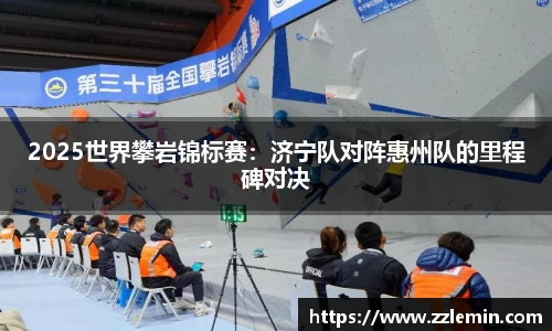 2025世界攀岩锦标赛：济宁队对阵惠州队的里程碑对决