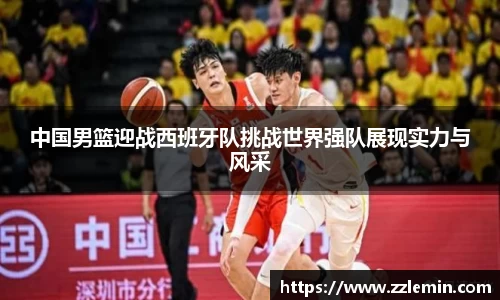 中国男篮迎战西班牙队挑战世界强队展现实力与风采